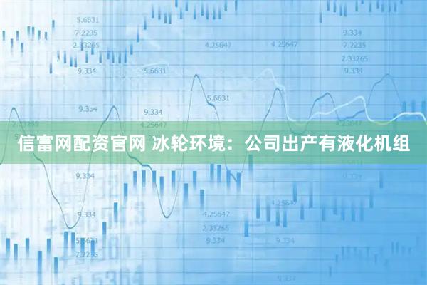 信富網(wǎng)配資官網(wǎng) 冰輪環(huán)境：公司出產(chǎn)有液化機(jī)組