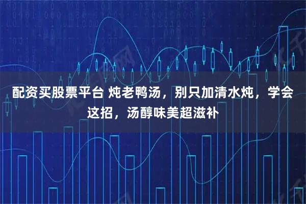 配資買股票平臺 燉老鴨湯，別只加清水燉，學會這招，湯醇味美超滋補