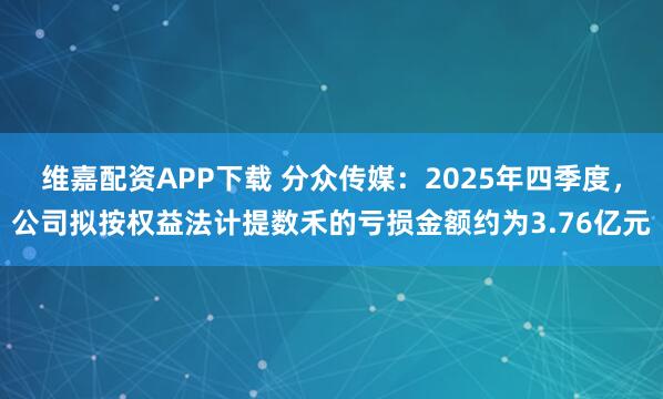 維嘉配資APP下載 分眾傳媒：2025年四季度，公司擬按權(quán)益法計提數(shù)禾的虧損金額約為3.76億元