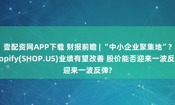 壹配資網APP下載 財報前瞻 | “中小企業聚集地”?Shopify(SHOP.US)業績有望改善 股價能否迎來一波反彈?