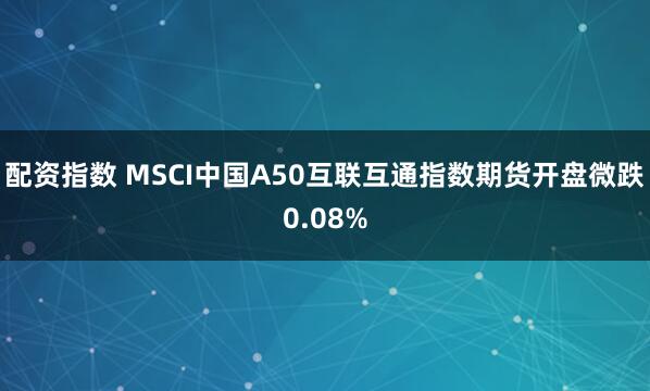 配資指數 MSCI中國A50互聯互通指數期貨開盤微跌0.08%