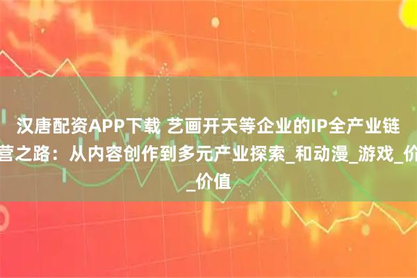 漢唐配資APP下載 藝畫開天等企業的IP全產業鏈運營之路：從內容創作到多元產業探索_和動漫_游戲_價值
