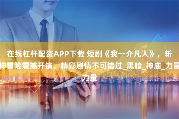 在線杠桿配資APP下載 短劇《我一介凡人》，斬神冒險(xiǎn)震撼開(kāi)演，精彩劇情不可錯(cuò)過(guò)_黑暗_神廟_力量