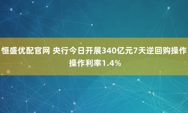 恒盛優配官網 央行今日開展340億元7天逆回購操作 操作利率1.4%