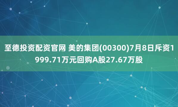至德投資配資官網 美的集團(00300)7月8日斥資1999.71萬元回購A股27.67萬股