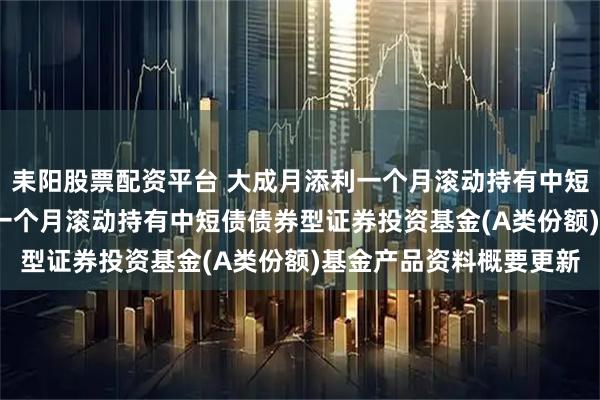 耒陽(yáng)股票配資平臺(tái) 大成月添利一個(gè)月滾動(dòng)持有中短債債券A: 大成月添利一個(gè)月滾動(dòng)持有中短債債券型證券投資基金(A類份額)基金產(chǎn)品資料概要更新