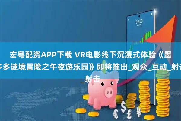 宏粵配資APP下載 VR電影線下沉浸式體驗《墨多多謎境冒險之午夜游樂園》即將推出_觀眾_互動_射擊