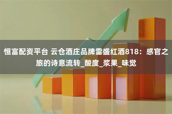 恒富配資平臺 云倉酒莊品牌雷盛紅酒818:感官之旅的詩意流轉_酸度_漿果_味覺