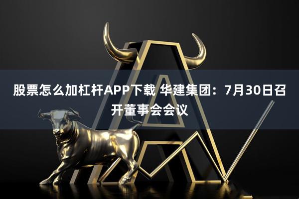 股票怎么加杠桿APP下載 華建集團：7月30日召開董事會會議