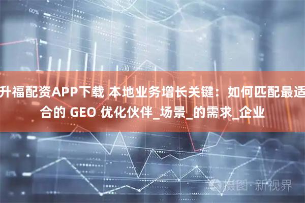 升福配資APP下載 本地業務增長關鍵：如何匹配最適合的 GEO 優化伙伴_場景_的需求_企業