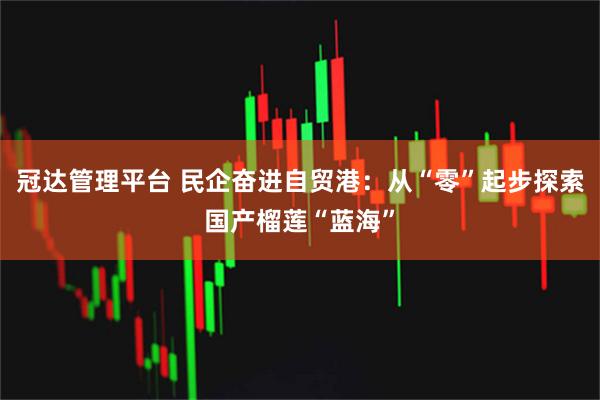 冠達(dá)管理平臺(tái) 民企奮進(jìn)自貿(mào)港:從“零”起步探索國產(chǎn)榴蓮“藍(lán)海”