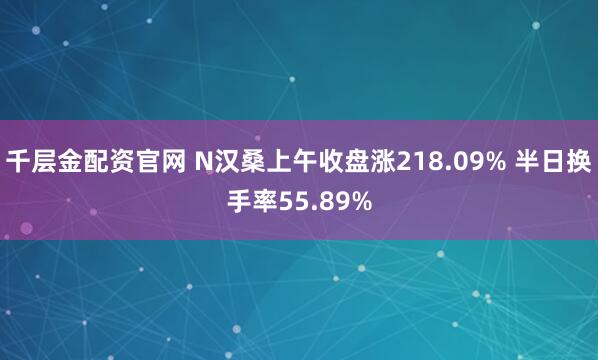 千層金配資官網 N漢桑上午收盤漲218.09% 半日換手率55.89%