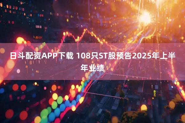 日斗配資APP下載 108只ST股預告2025年上半年業(yè)績