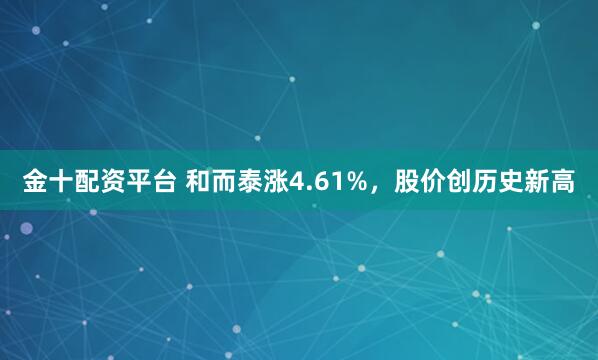 金十配資平臺 和而泰漲4.61%，股價創歷史新高