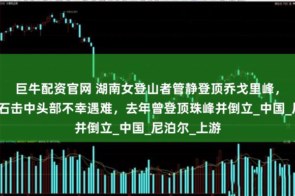 巨牛配資官網 湖南女登山者管靜登頂喬戈里峰，下撤時被落石擊中頭部不幸遇難，去年曾登頂珠峰并倒立_中國_尼泊爾_上游
