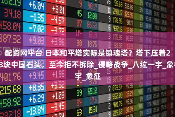 配資網(wǎng)平臺 日本和平塔實(shí)際是鎮(zhèn)魂塔？塔下壓著238塊中國石頭，至今拒不拆除_侵略戰(zhàn)爭_八纮一宇_象征