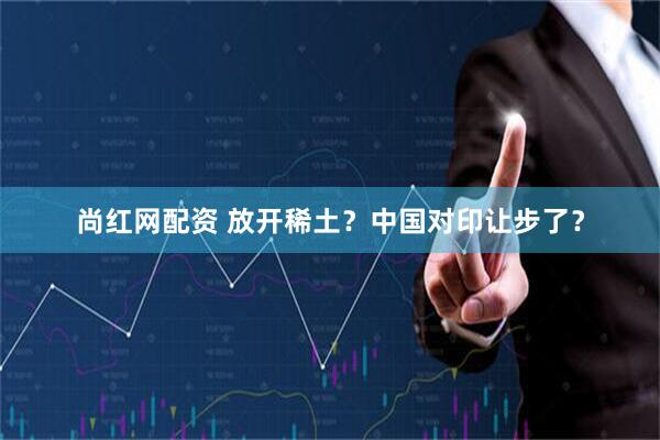 尚紅網配資 放開稀土？中國對印讓步了？