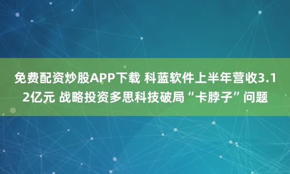 免費配資炒股APP下載 科藍軟件上半年營收3.12億元 戰(zhàn)略投資多思科技破局“卡脖子”問題